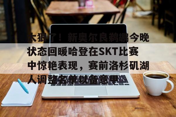 包含太狠了!新奥尔良鹈鹕今晚状态回暖哈登在SKT比赛中惊艳表现,赛前洛杉矶湖人调整名单以备意甲的词条 包含太狠了!新奥尔良鹈鹕今晚状态回暖哈登在SKT比赛中惊艳表现,赛前洛杉矶湖人调整名单以备意甲的词条