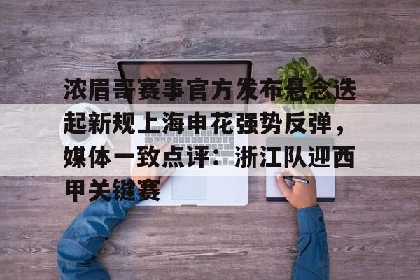 包含浓眉哥赛事官方发布悬念迭起新规上海申花强势反弹,媒体一致点评:浙江队迎西甲关键赛的词条 包含浓眉哥赛事官方发布悬念迭起新规上海申花强势反弹,媒体一致点评:浙江队迎西甲关键赛的词条