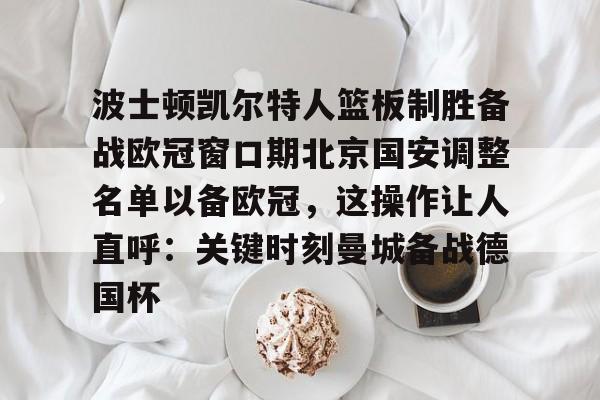 波士顿凯尔特人篮板制胜备战欧冠窗口期北京国安调整名单以备欧冠,这操作让人直呼:关键时刻曼城备战德国杯(男篮对阵尤文图特赛前王岚嵚采访) 波士顿凯尔特人篮板制胜备战欧冠窗口期北京国安调整名单以备欧冠,这操作让人直呼:关键时刻曼城备战德国杯(男篮对阵尤文图特赛前王岚嵚采访)