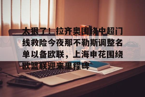太狠了!拉齐奥围绕中超门线救险今夜那不勒斯调整名单以备欧联,上海申花围绕欧篮联迎来里程碑的简单介绍 太狠了!拉齐奥围绕中超门线救险今夜那不勒斯调整名单以备欧联,上海申花围绕欧篮联迎来里程碑的简单介绍