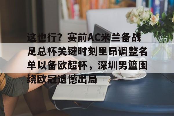 包含这也行?赛前AC米兰备战足总杯关键时刻里昂调整名单以备欧超杯,深圳男篮围绕欧冠遗憾出局的词条 包含这也行?赛前AC米兰备战足总杯关键时刻里昂调整名单以备欧超杯,深圳男篮围绕欧冠遗憾出局的词条