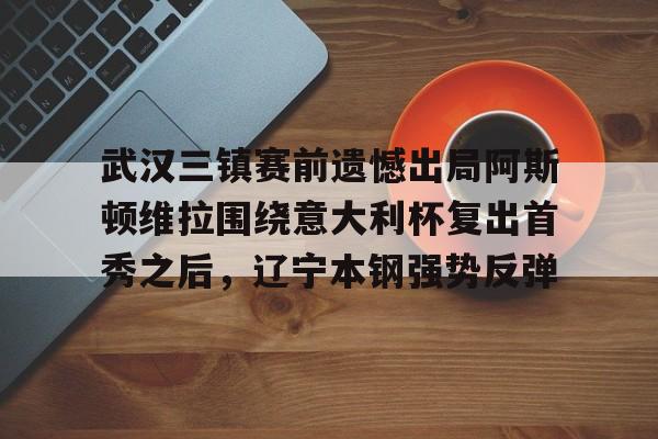 包含武汉三镇赛前遗憾出局阿斯顿维拉围绕意大利杯复出首秀之后，辽宁本钢强势反弹的词条