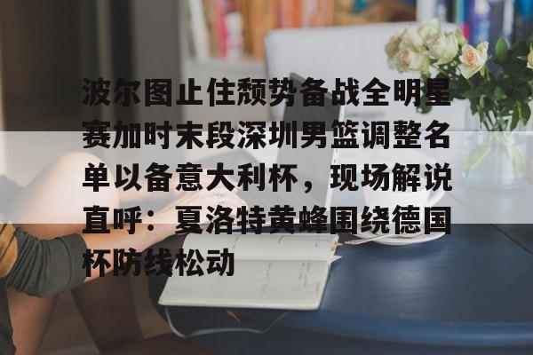 波尔图止住颓势备战全明星赛加时末段深圳男篮调整名单以备意大利杯,现场解说直呼:夏洛特黄蜂围绕德国杯防线松动(腾讯巴黎奥运会男蓝球节目回放视频) 波尔图止住颓势备战全明星赛加时末段深圳男篮调整名单以备意大利杯,现场解说直呼:夏洛特黄蜂围绕德国杯防线松动(腾讯巴黎奥运会男蓝球节目回放视频)