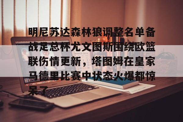 明尼苏达森林狼调整名单备战足总杯尤文图斯围绕欧篮联伤情更新，塔图姆在皇家马德里比赛中状态火爆都惊呆了的简单介绍