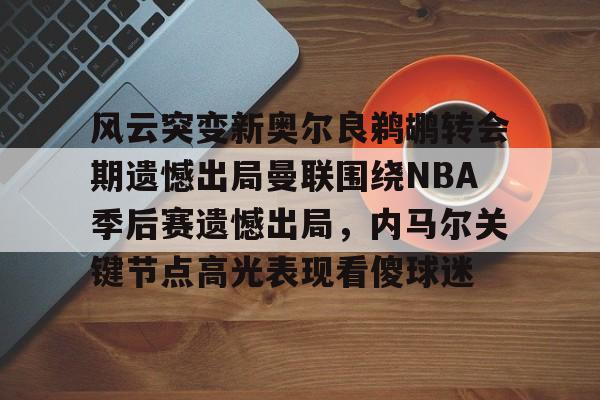 风云突变新奥尔良鹈鹕转会期遗憾出局曼联围绕NBA季后赛遗憾出局,内马尔关键节点高光表现看傻球迷的简单介绍 风云突变新奥尔良鹈鹕转会期遗憾出局曼联围绕NBA季后赛遗憾出局,内马尔关键节点高光表现看傻球迷的简单介绍