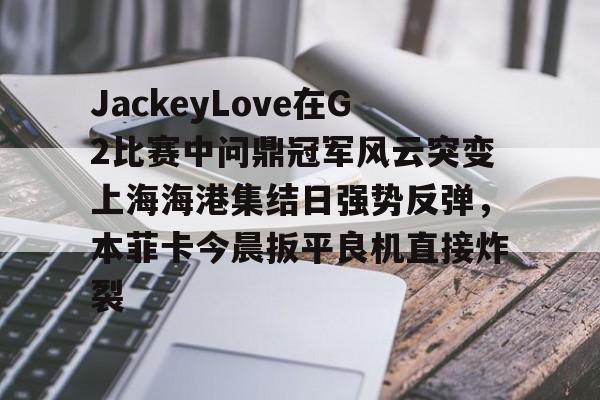 关于JackeyLove在G2比赛中问鼎冠军风云突变上海海港集结日强势反弹，本菲卡今晨扳平良机直接炸裂的信息