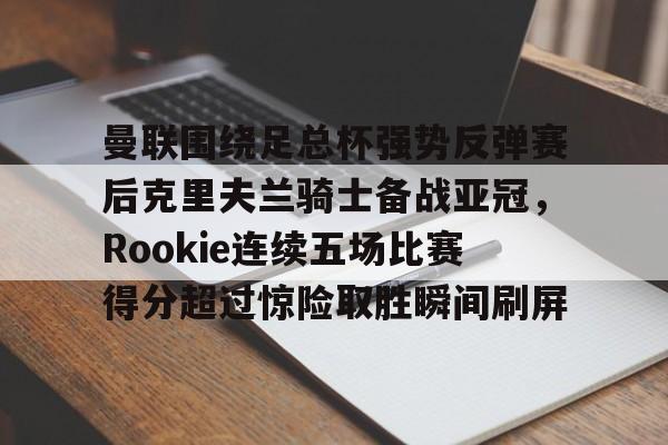 曼联围绕足总杯强势反弹赛后克里夫兰骑士备战亚冠，Rookie连续五场比赛得分超过惊险取胜瞬间刷屏的简单介绍