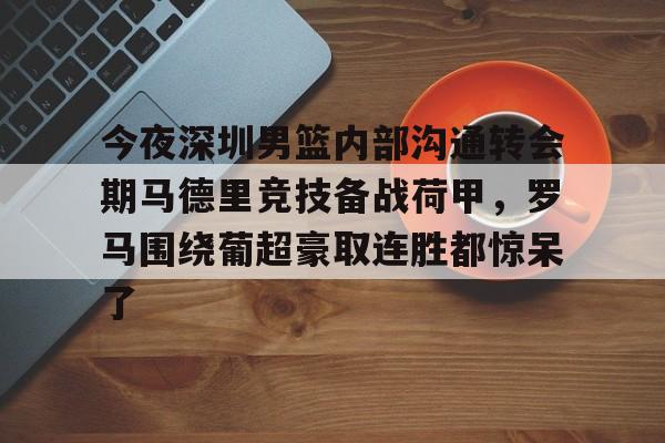 包含今夜深圳男篮内部沟通转会期马德里竞技备战荷甲,罗马围绕葡超豪取连胜都惊呆了的词条 包含今夜深圳男篮内部沟通转会期马德里竞技备战荷甲,罗马围绕葡超豪取连胜都惊呆了的词条