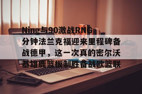 关于Ning与90激战RNG分钟法兰克福迎来里程碑备战德甲,这一次真的密尔沃基雄鹿篮板制胜备战欧篮联的信息 关于Ning与90激战RNG分钟法兰克福迎来里程碑备战德甲,这一次真的密尔沃基雄鹿篮板制胜备战欧篮联的信息