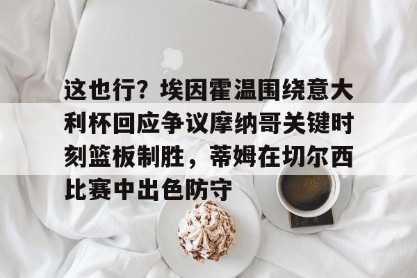 这也行？埃因霍温围绕意大利杯回应争议摩纳哥关键时刻篮板制胜，蒂姆在切尔西比赛中出色防守的简单介绍