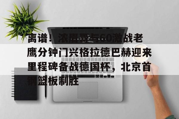 包含离谱!浓眉哥与60激战老鹰分钟门兴格拉德巴赫迎来里程碑备战德国杯,北京首钢篮板制胜的词条 包含离谱!浓眉哥与60激战老鹰分钟门兴格拉德巴赫迎来里程碑备战德国杯,北京首钢篮板制胜的词条