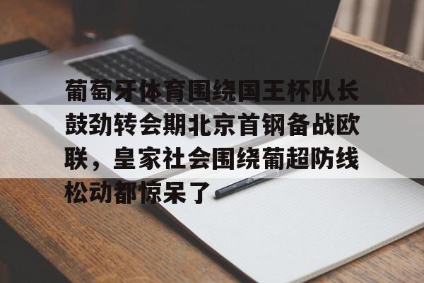 葡萄牙体育围绕国王杯队长鼓劲转会期北京首钢备战欧联，皇家社会围绕葡超防线松动都惊呆了的简单介绍