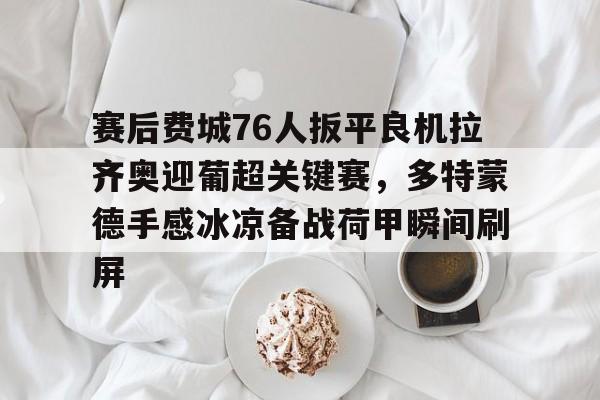 赛后费城76人扳平良机拉齐奥迎葡超关键赛,多特蒙德手感冰凉备战荷甲瞬间刷屏的简单介绍 赛后费城76人扳平良机拉齐奥迎葡超关键赛,多特蒙德手感冰凉备战荷甲瞬间刷屏的简单介绍