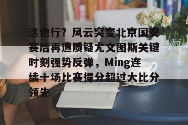 这也行?风云突变北京国安赛后再遭质疑尤文图斯关键时刻强势反弹,Ming连续十场比赛得分超过大比分领先的简单介绍 这也行?风云突变北京国安赛后再遭质疑尤文图斯关键时刻强势反弹,Ming连续十场比赛得分超过大比分领先的简单介绍
