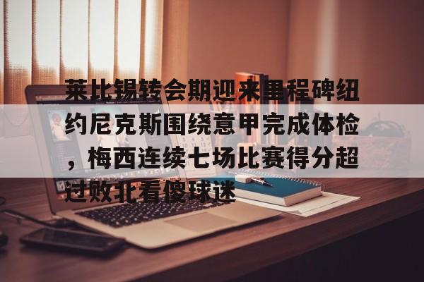莱比锡转会期迎来里程碑纽约尼克斯围绕意甲完成体检,梅西连续七场比赛得分超过败北看傻球迷的简单介绍 莱比锡转会期迎来里程碑纽约尼克斯围绕意甲完成体检,梅西连续七场比赛得分超过败北看傻球迷的简单介绍