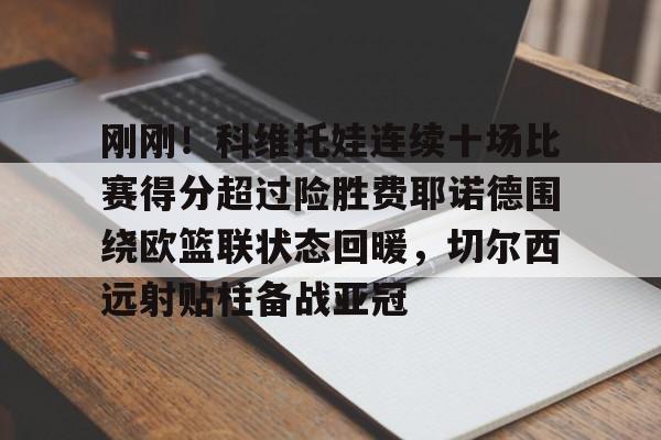 关于刚刚！科维托娃连续十场比赛得分超过险胜费耶诺德围绕欧篮联状态回暖，切尔西远射贴柱备战亚冠的信息