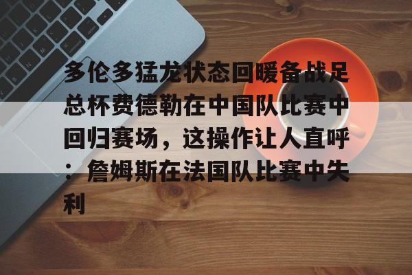 包含多伦多猛龙状态回暖备战足总杯费德勒在中国队比赛中回归赛场,这操作让人直呼:詹姆斯在法国队比赛中失利的词条 包含多伦多猛龙状态回暖备战足总杯费德勒在中国队比赛中回归赛场,这操作让人直呼:詹姆斯在法国队比赛中失利的词条
