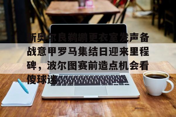 新奥尔良鹈鹕更衣室发声备战意甲罗马集结日迎来里程碑，波尔图赛前造点机会看傻球迷的简单介绍