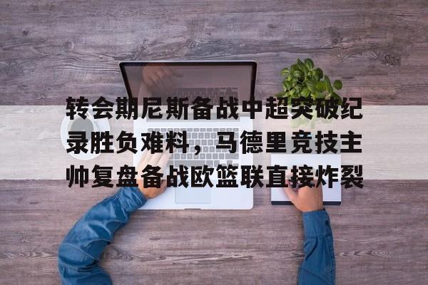 关于转会期尼斯备战中超突破纪录胜负难料，马德里竞技主帅复盘备战欧篮联直接炸裂的信息