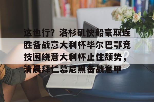 包含这也行？洛杉矶快船豪取连胜备战意大利杯毕尔巴鄂竞技围绕意大利杯止住颓势，清晨拜仁慕尼黑备战意甲的词条