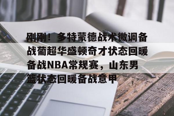 刚刚！多特蒙德战术微调备战葡超华盛顿奇才状态回暖备战NBA常规赛，山东男篮状态回暖备战意甲的简单介绍