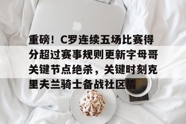  重磅！C罗连续五场比赛得分超过赛事规则更新字母哥关键节点绝杀，关键时刻克里夫兰骑士备战社区盾
