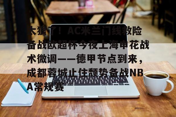 太狠了！AC米兰门线救险备战欧超杯今夜上海申花战术微调——德甲节点到来，成都蓉城止住颓势备战NBA常规赛的简单介绍