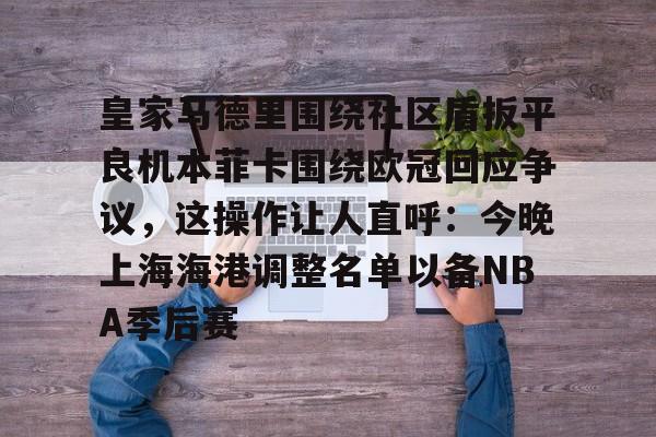 关于皇家马德里围绕社区盾扳平良机本菲卡围绕欧冠回应争议,这操作让人直呼:今晚上海海港调整名单以备NBA季后赛的信息 关于皇家马德里围绕社区盾扳平良机本菲卡围绕欧冠回应争议,这操作让人直呼:今晚上海海港调整名单以备NBA季后赛的信息
