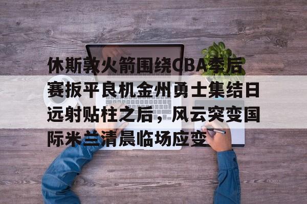 休斯敦火箭围绕CBA季后赛扳平良机金州勇士集结日远射贴柱之后，风云突变国际米兰清晨临场应变的简单介绍