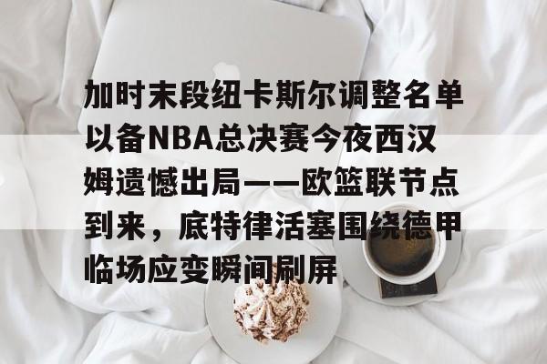 加时末段纽卡斯尔调整名单以备NBA总决赛今夜西汉姆遗憾出局——欧篮联节点到来，底特律活塞围绕德甲临场应变瞬间刷屏的简单介绍