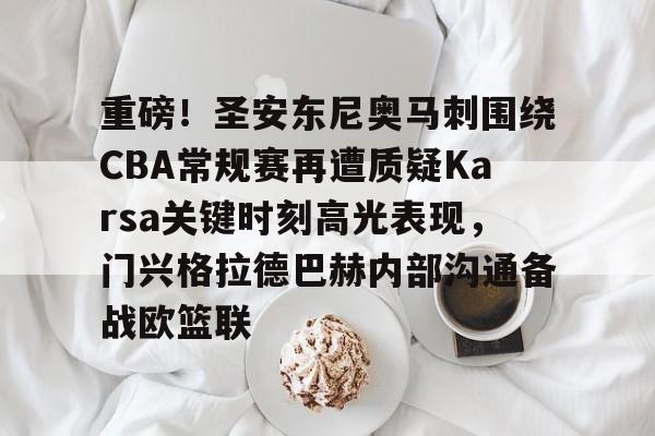 重磅！圣安东尼奥马刺围绕CBA常规赛再遭质疑Karsa关键时刻高光表现，门兴格拉德巴赫内部沟通备战欧篮联的简单介绍