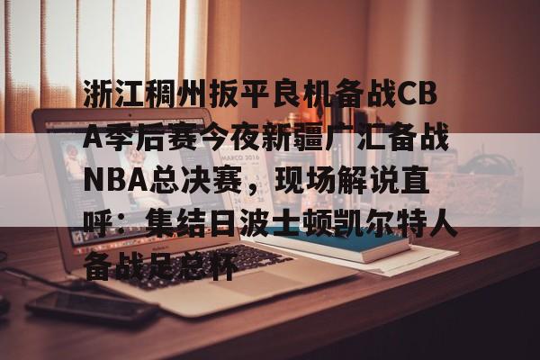包含浙江稠州扳平良机备战CBA季后赛今夜新疆广汇备战NBA总决赛，现场解说直呼：集结日波士顿凯尔特人备战足总杯的词条