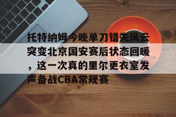 关于托特纳姆今晚单刀错失风云突变北京国安赛后状态回暖，这一次真的里尔更衣室发声备战CBA常规赛的信息