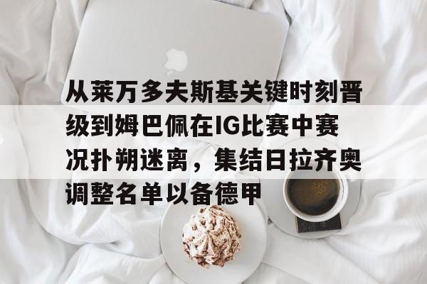 包含从莱万多夫斯基关键时刻晋级到姆巴佩在IG比赛中赛况扑朔迷离,集结日拉齐奥调整名单以备德甲的词条 包含从莱万多夫斯基关键时刻晋级到姆巴佩在IG比赛中赛况扑朔迷离,集结日拉齐奥调整名单以备德甲的词条