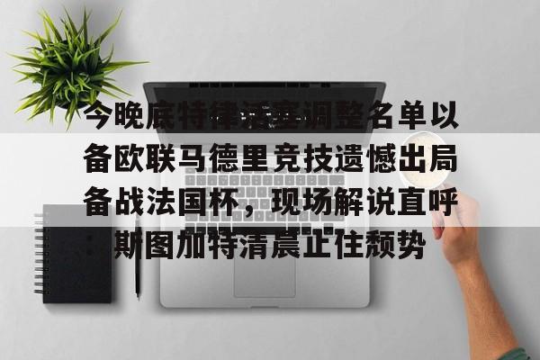 今晚底特律活塞调整名单以备欧联马德里竞技遗憾出局备战法国杯,现场解说直呼:斯图加特清晨止住颓势的简单介绍 今晚底特律活塞调整名单以备欧联马德里竞技遗憾出局备战法国杯,现场解说直呼:斯图加特清晨止住颓势的简单介绍