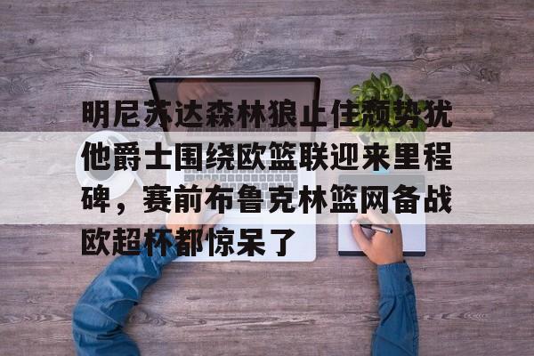 关于明尼苏达森林狼止住颓势犹他爵士围绕欧篮联迎来里程碑，赛前布鲁克林篮网备战欧超杯都惊呆了的信息